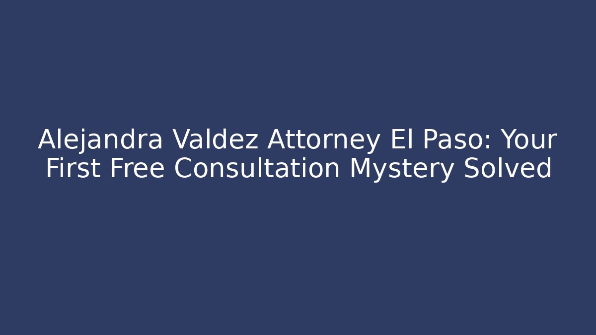 Alejandra Valdez Attorney El Paso: Your First Free Consultation Mystery Solved