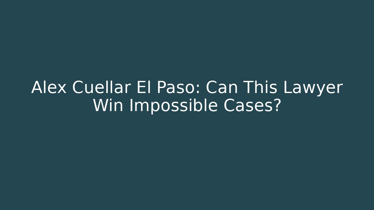 Alex Cuellar El Paso: Can This Lawyer Win Impossible Cases?