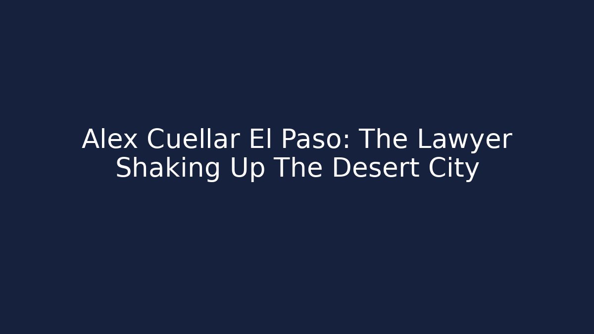 Alex Cuellar El Paso: The Lawyer Shaking Up The Desert City