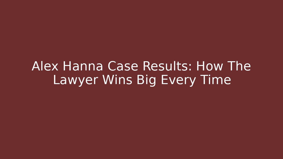 Alex Hanna Case Results: How The Lawyer Wins Big Every Time