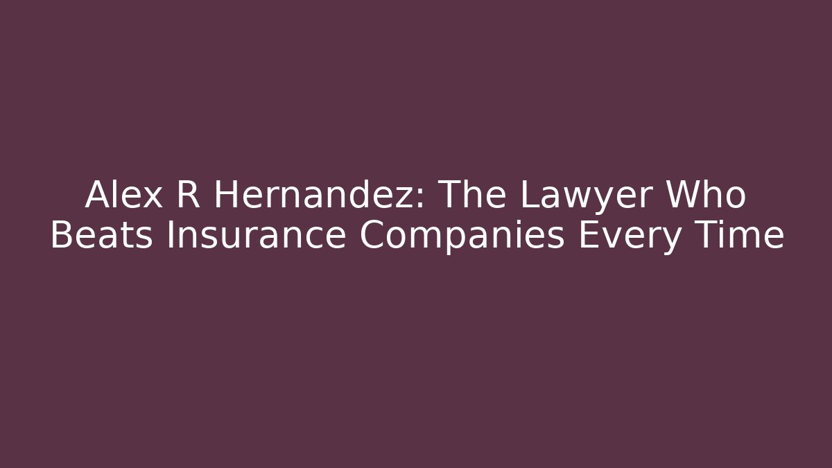 Alex R Hernandez: The Lawyer Who Beats Insurance Companies Every Time