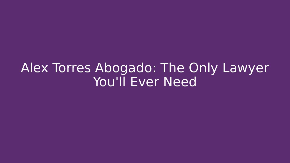 Alex Torres Abogado: The Only Lawyer You’ll Ever Need