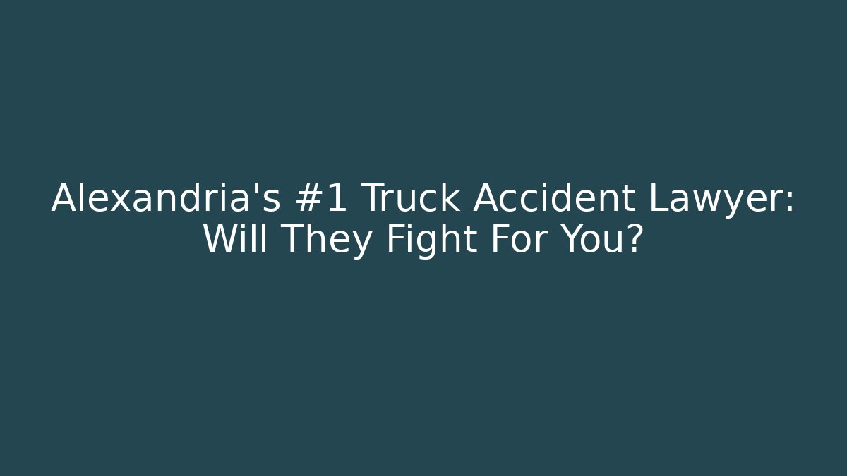 Alexandria’s #1 Truck Accident Lawyer: Will They Fight For You?