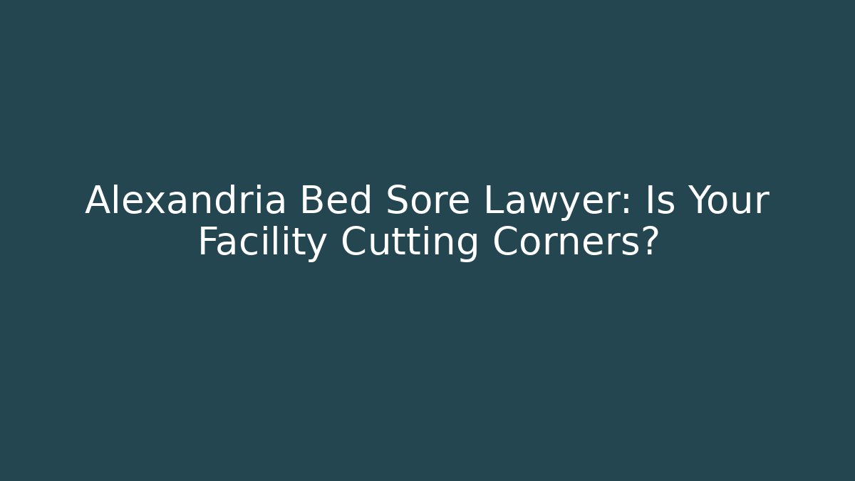 Alexandria Bed Sore Lawyer: Is Your Facility Cutting Corners?