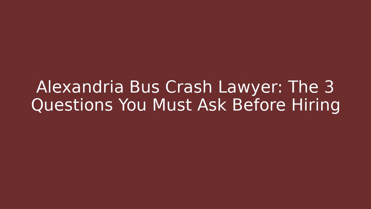 Alexandria Bus Crash Lawyer: The 3 Questions You Must Ask Before Hiring