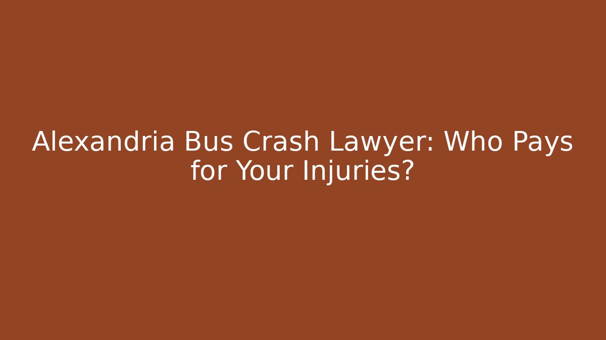 Alexandria Bus Crash Lawyer: Who Pays for Your Injuries?