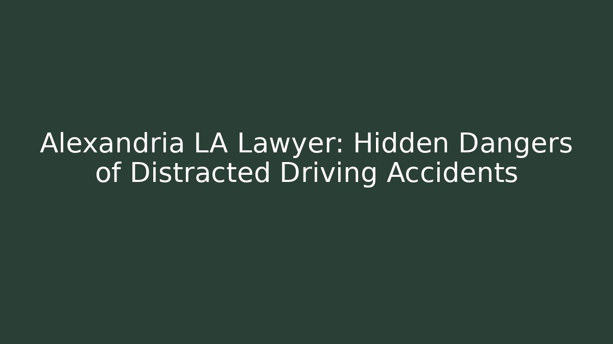Alexandria LA Lawyer: Hidden Dangers of Distracted Driving Accidents