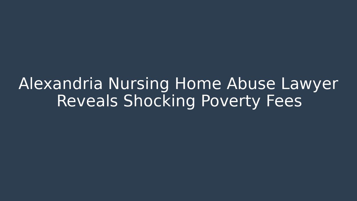 Alexandria Nursing Home Abuse Lawyer Reveals Shocking Poverty Fees