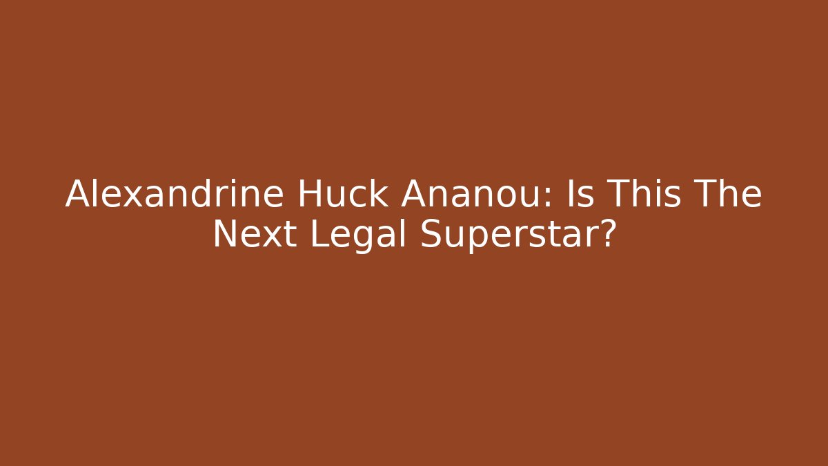 Alexandrine Huck Ananou: Is This The Next Legal Superstar? - WealthxGroup