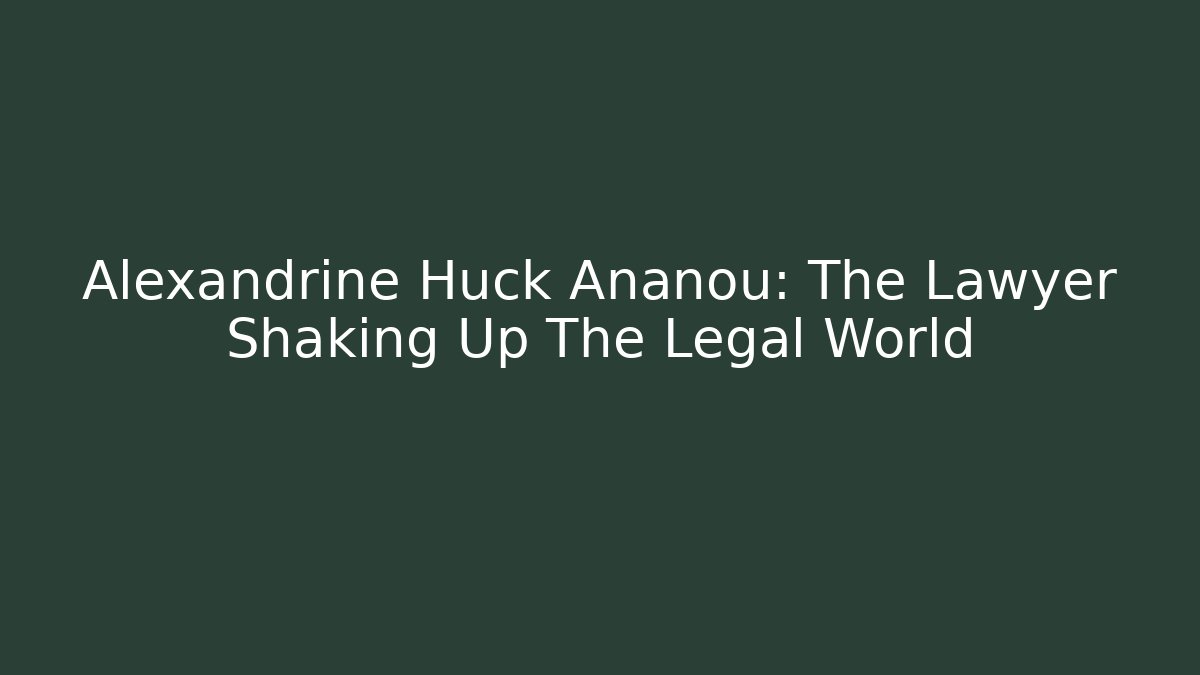 Alexandrine Huck Ananou: The Lawyer Shaking Up The Legal World