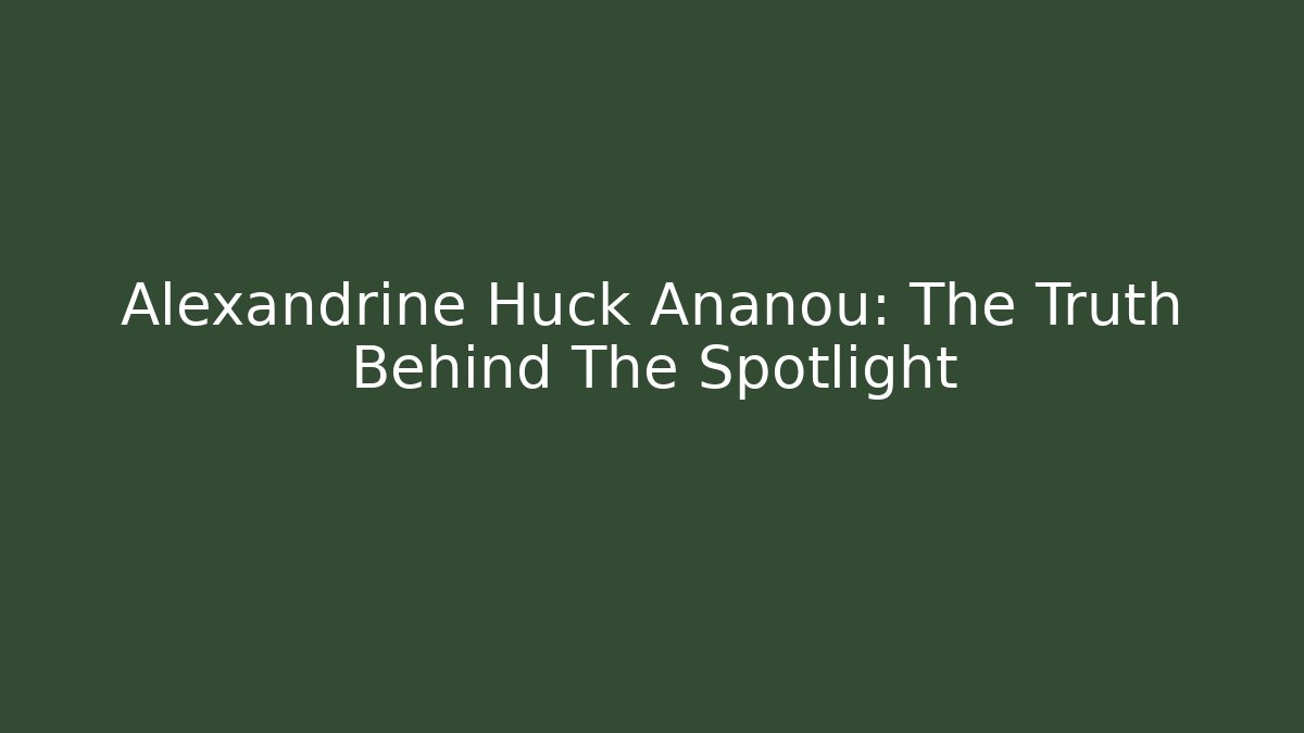 Alexandrine Huck Ananou: The Truth Behind The Spotlight