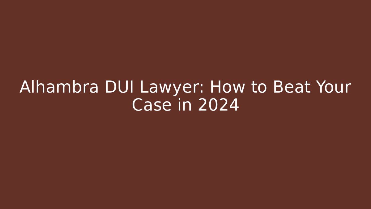 Alhambra DUI Lawyer: How to Beat Your Case in 2024