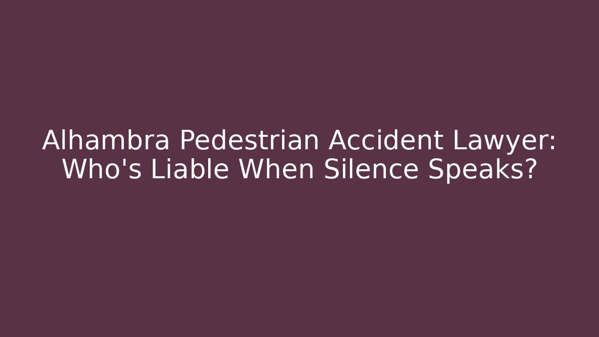 Alhambra Pedestrian Accident Lawyer: Who’s Liable When Silence Speaks?
