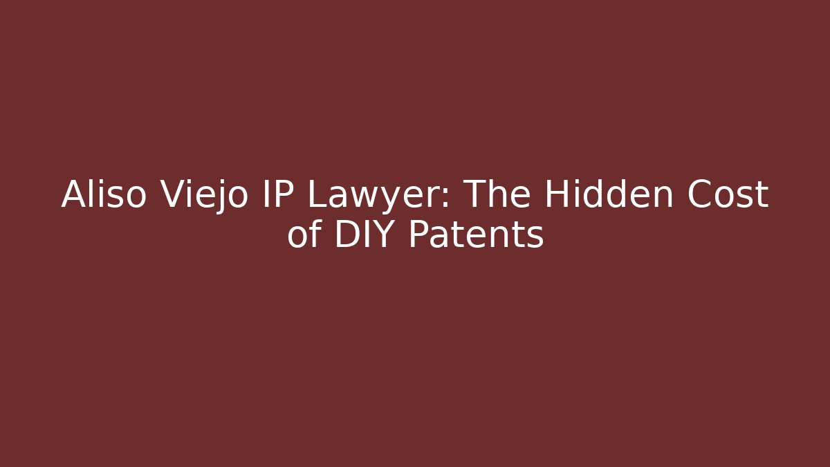 Aliso Viejo IP Lawyer: The Hidden Cost of DIY Patents