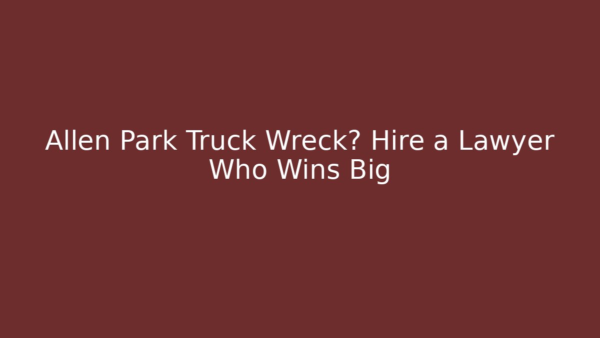 Allen Park Truck Wreck? Hire a Lawyer Who Wins Big