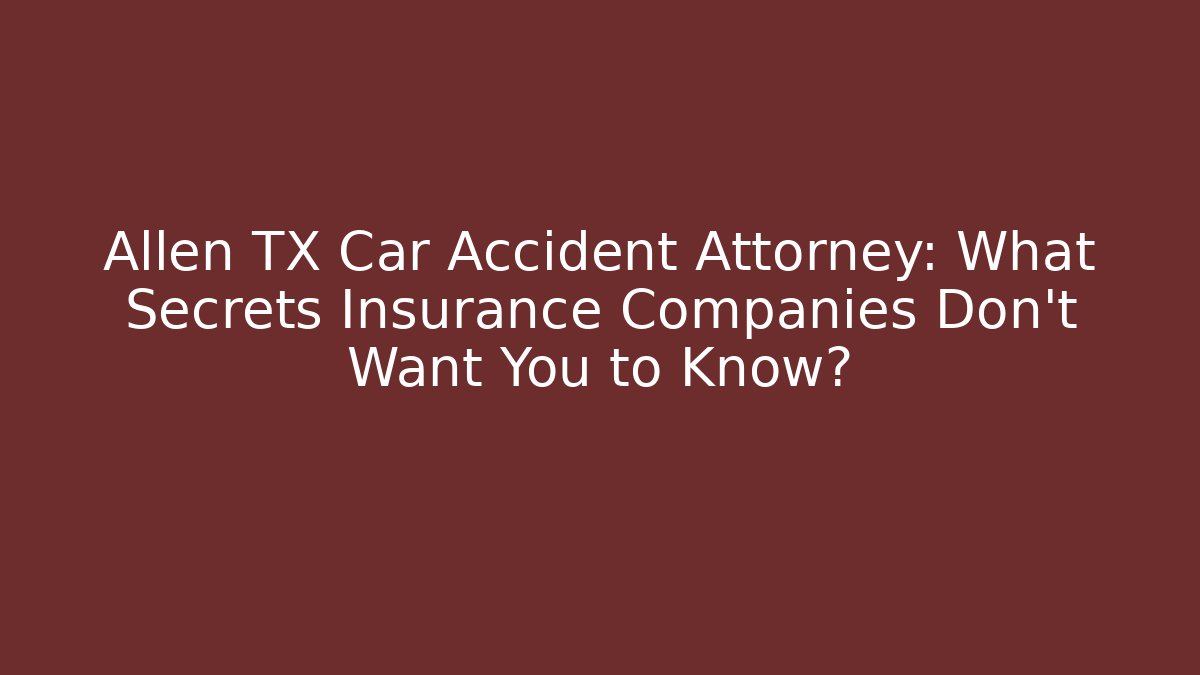 Allen TX Car Accident Attorney: What Secrets Insurance Companies Don’t Want You to Know?