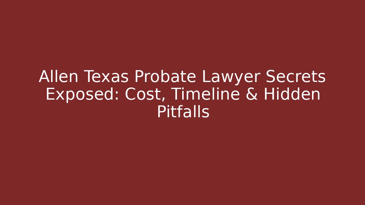 Allen Texas Probate Lawyer Secrets Exposed: Cost, Timeline & Hidden Pitfalls - WealthxGroup