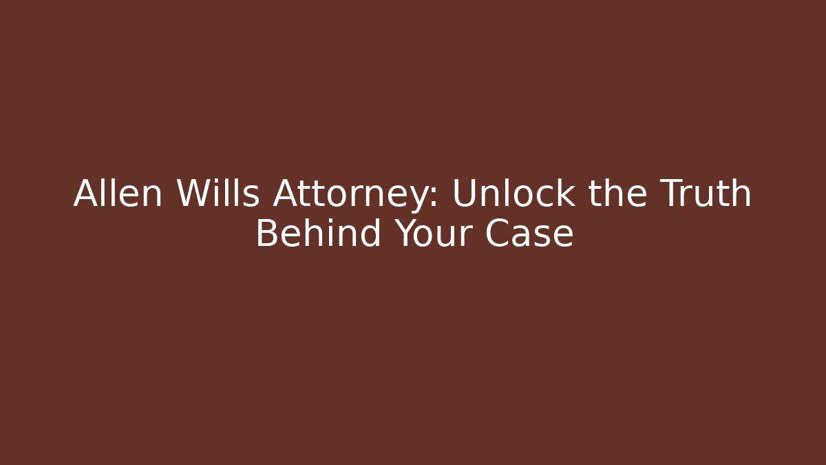 Allen Wills Attorney: Unlock the Truth Behind Your Case