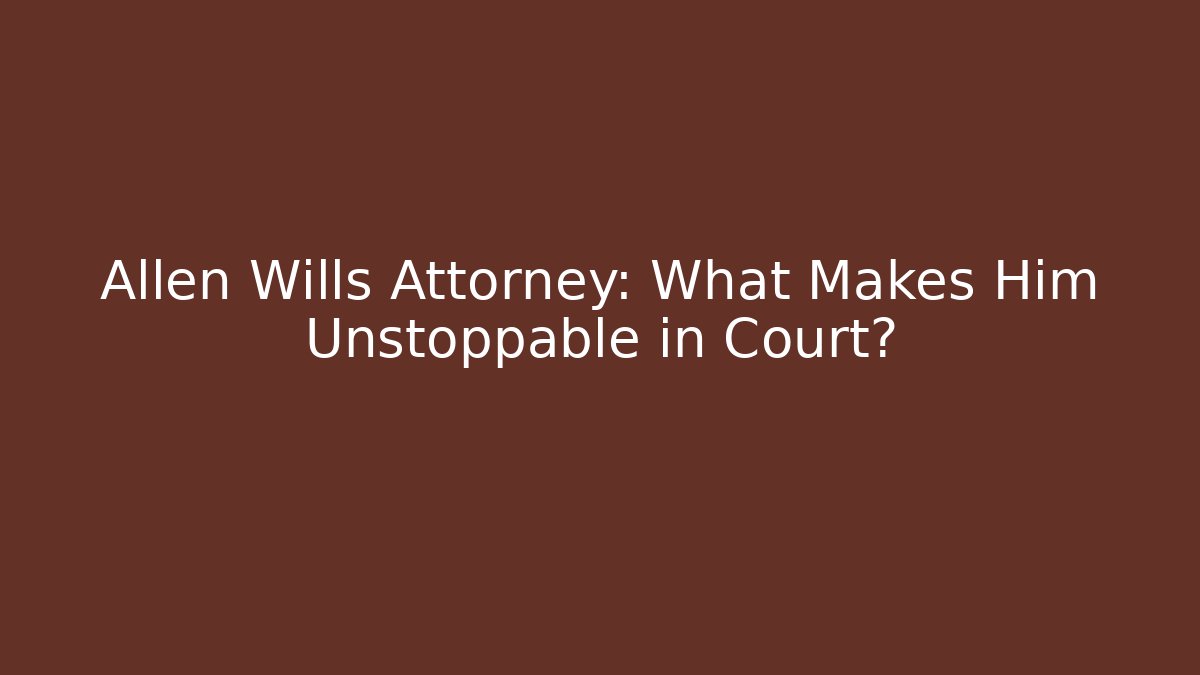 Allen Wills Attorney: What Makes Him Unstoppable in Court?