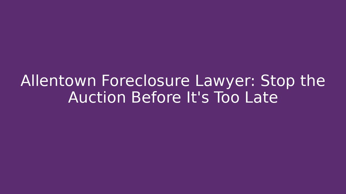Allentown Foreclosure Lawyer: Stop the Auction Before It's Too Late