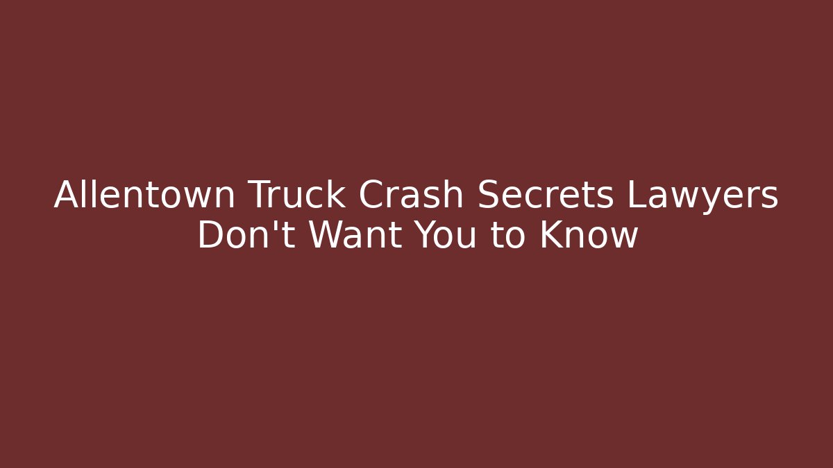 Allentown Truck Crash Secrets Lawyers Don’t Want You to Know