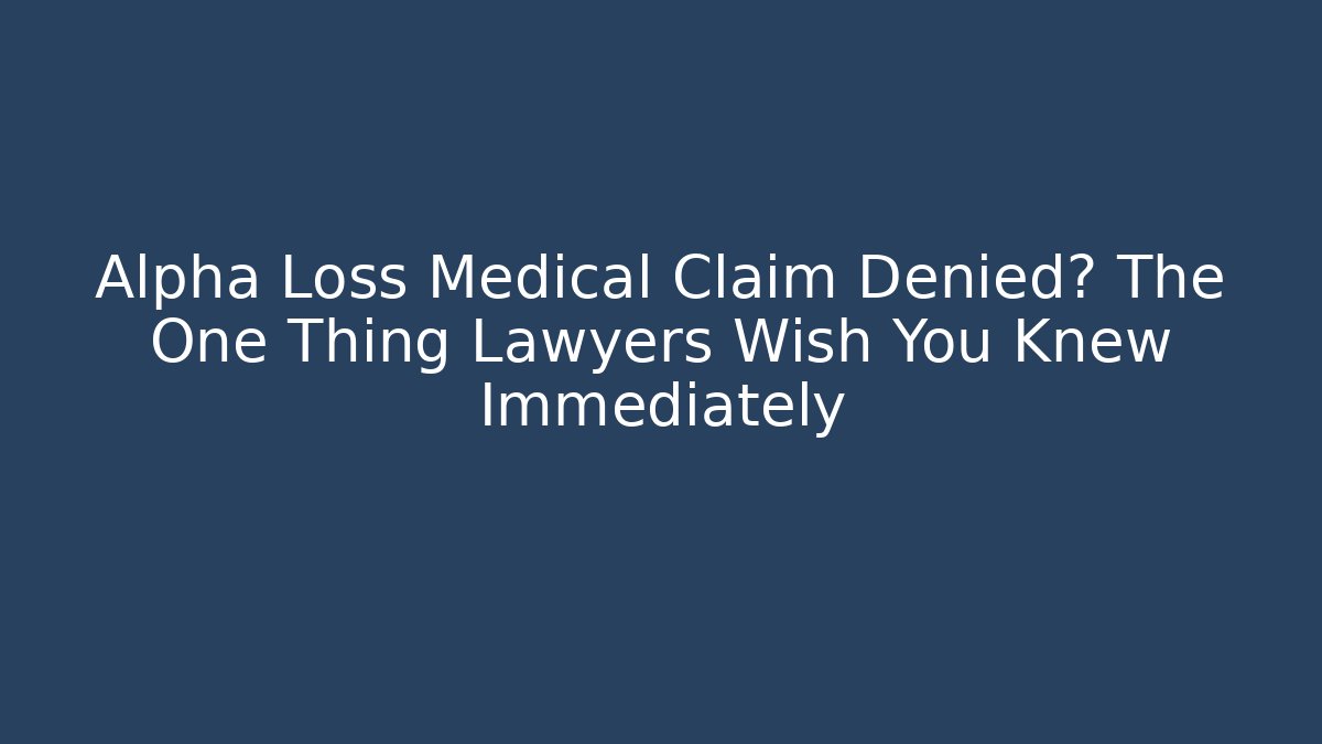 Alpha Loss Medical Claim Denied? The One Thing Lawyers Wish You Knew Immediately