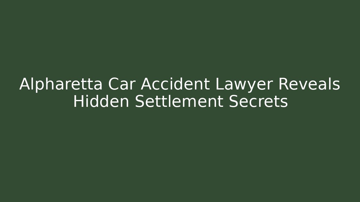 Alpharetta Car Accident Lawyer Reveals Hidden Settlement Secrets
