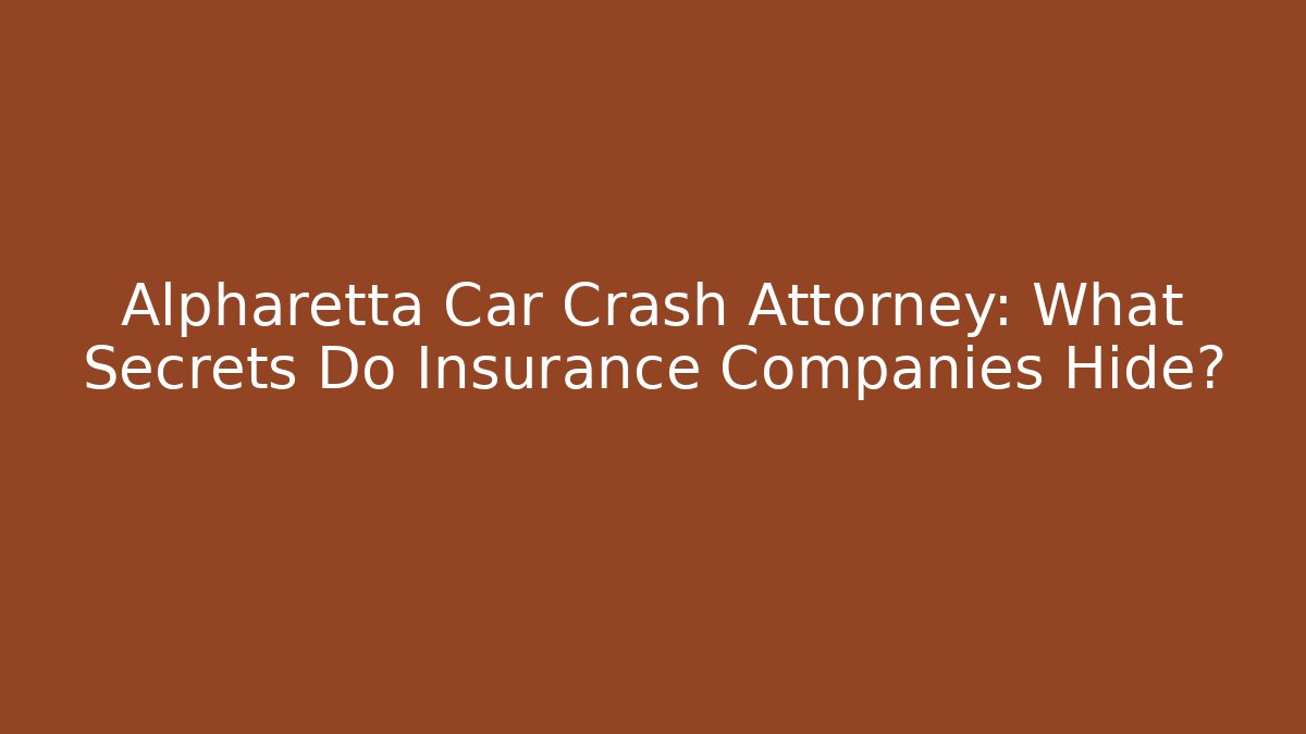 Alpharetta Car Crash Attorney: What Secrets Do Insurance Companies Hide?