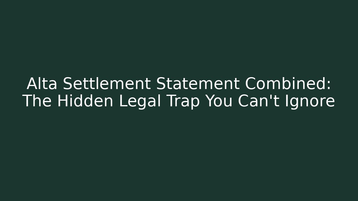 Alta Settlement Statement Combined: The Hidden Legal Trap You Can't Ignore