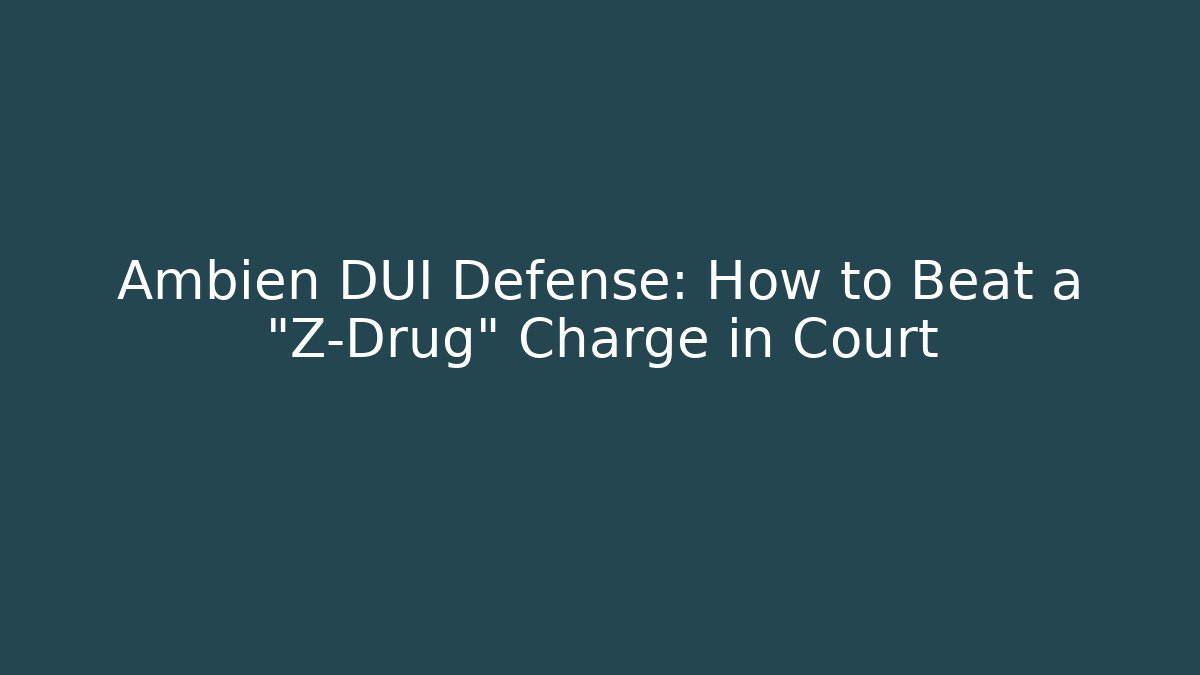 Ambien DUI Defense: How to Beat a "Z-Drug" Charge in Court