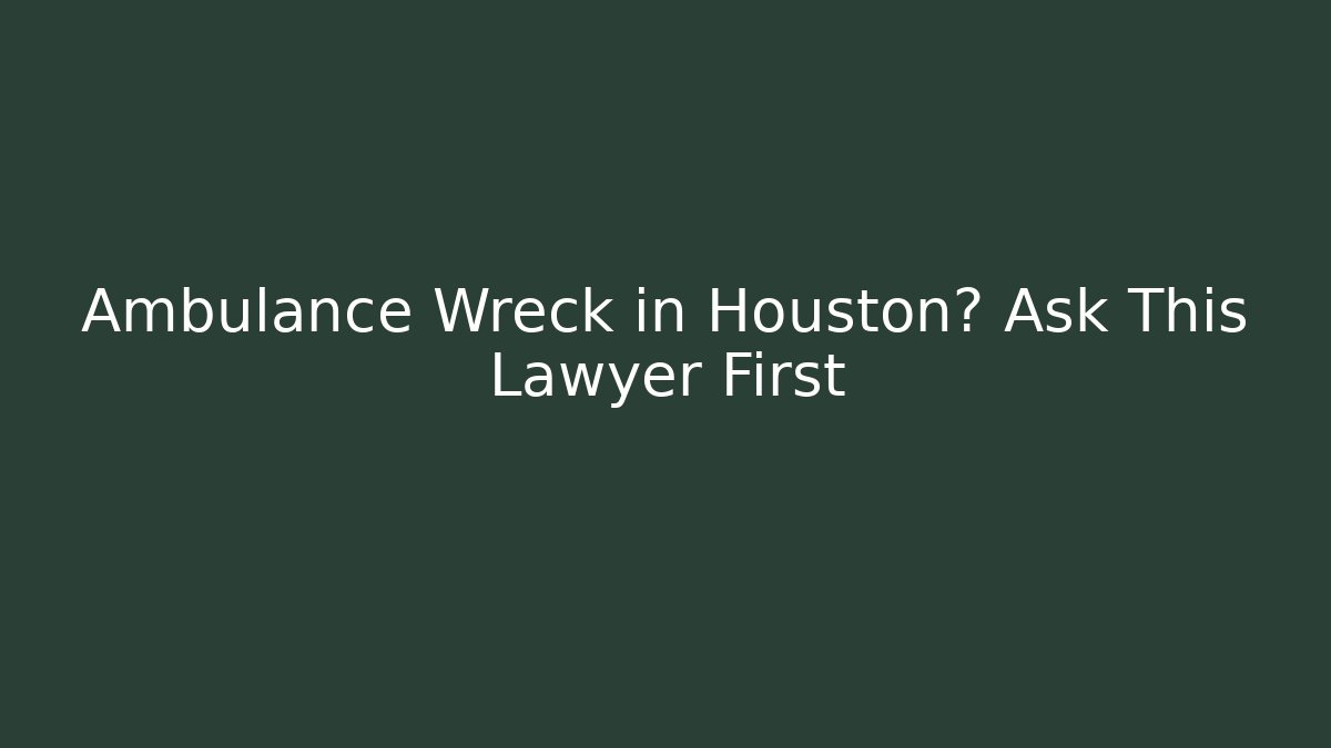 Ambulance Wreck in Houston? Ask This Lawyer First