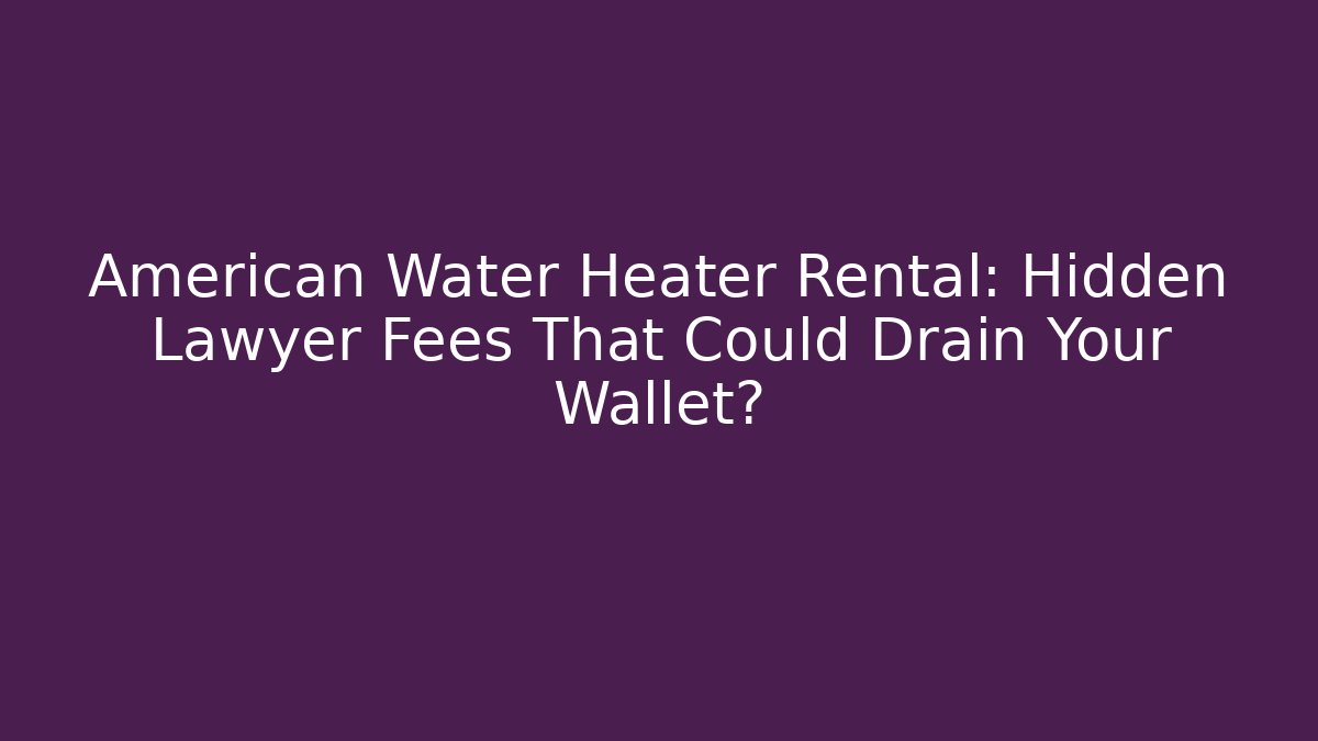 American Water Heater Rental: Hidden Lawyer Fees That Could Drain Your Wallet?