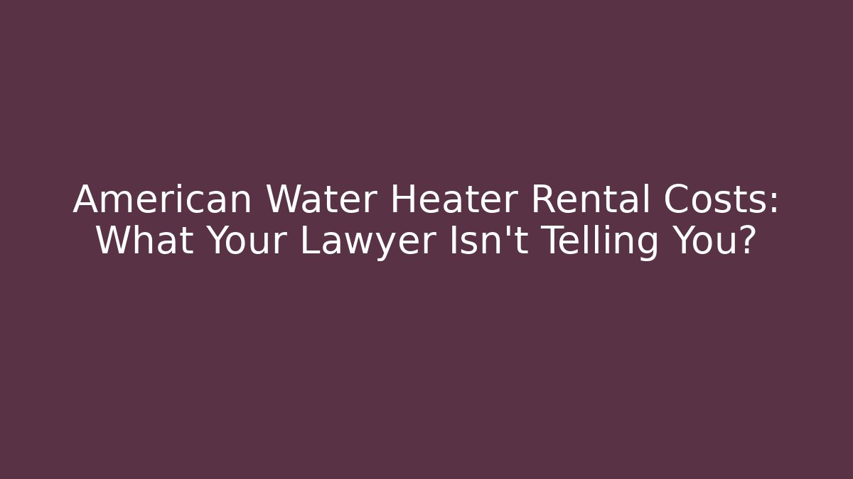 American Water Heater Rental Costs: What Your Lawyer Isn't Telling You?