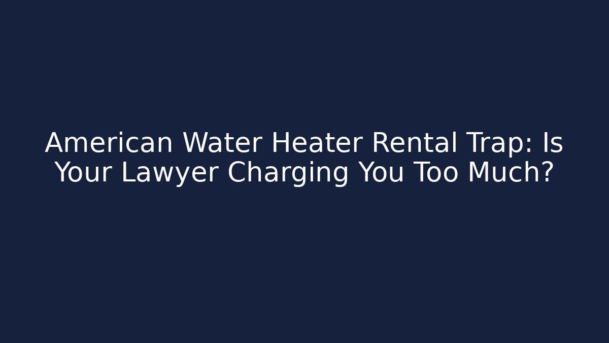 American Water Heater Rental Trap: Is Your Lawyer Charging You Too Much?