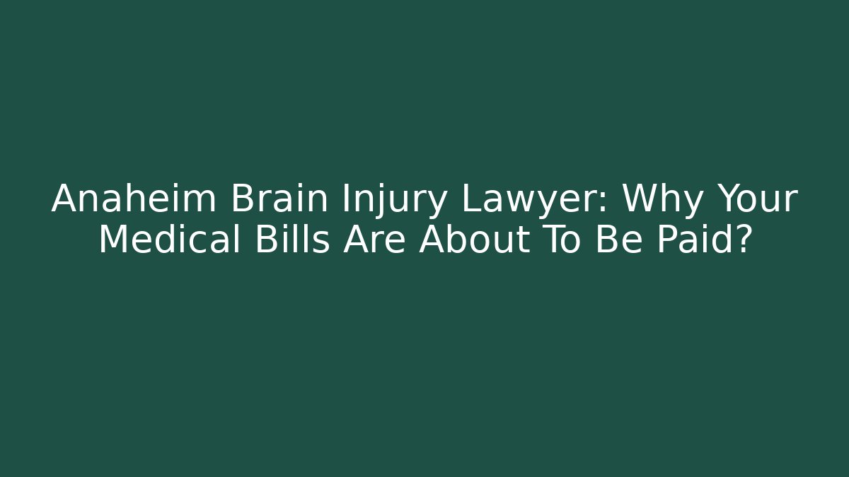 Anaheim Brain Injury Lawyer: Why Your Medical Bills Are About To Be Paid?