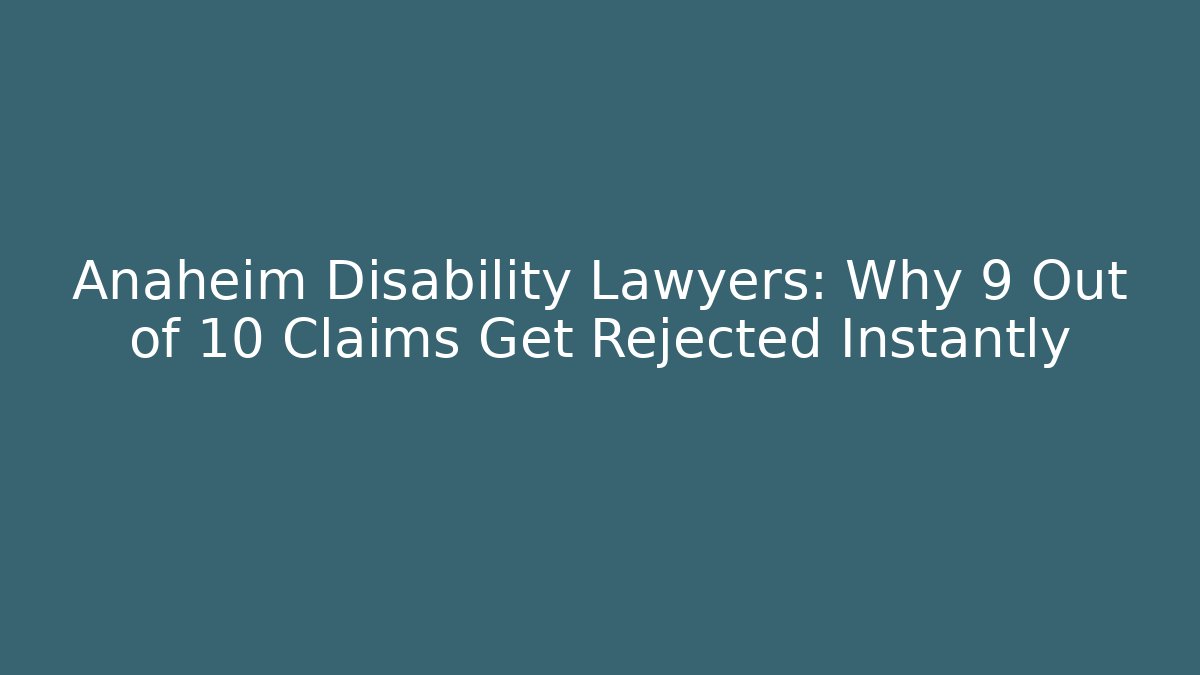Anaheim Disability Lawyers: Why 9 Out of 10 Claims Get Rejected Instantly