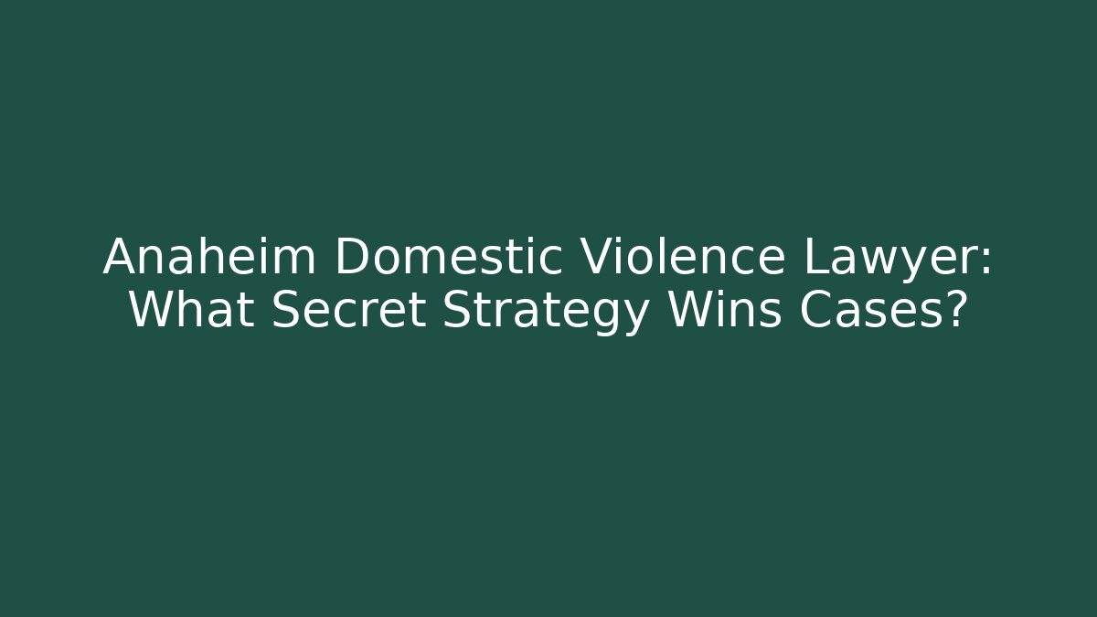 Anaheim Domestic Violence Lawyer: What Secret Strategy Wins Cases?