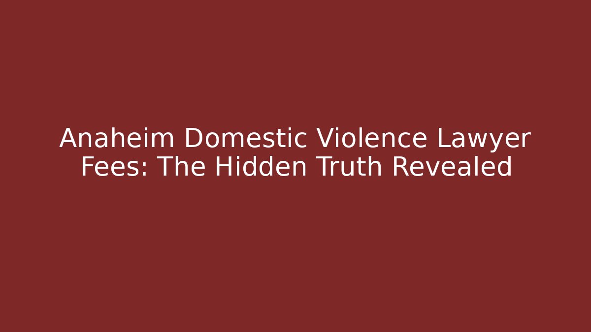 Anaheim Domestic Violence Lawyer Fees: The Hidden Truth Revealed