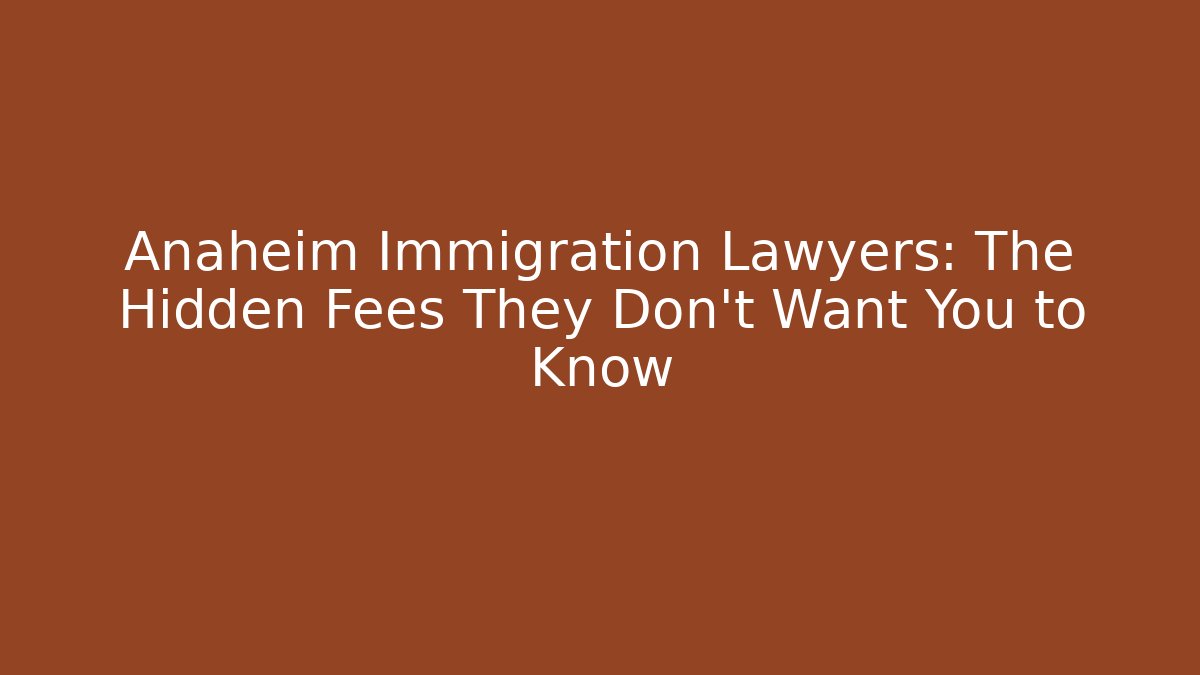 Anaheim Immigration Lawyers: The Hidden Fees They Don't Want You to Know