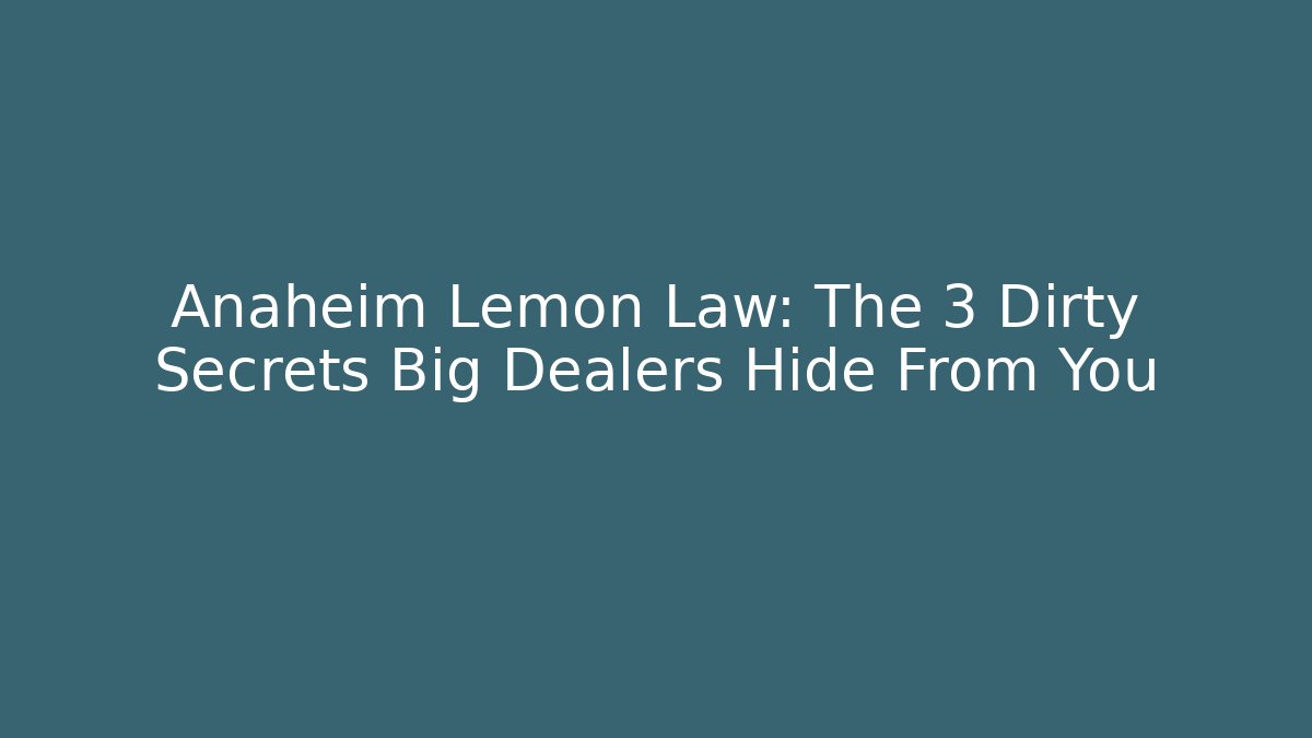 Anaheim Lemon Law: The 3 Dirty Secrets Big Dealers Hide From You