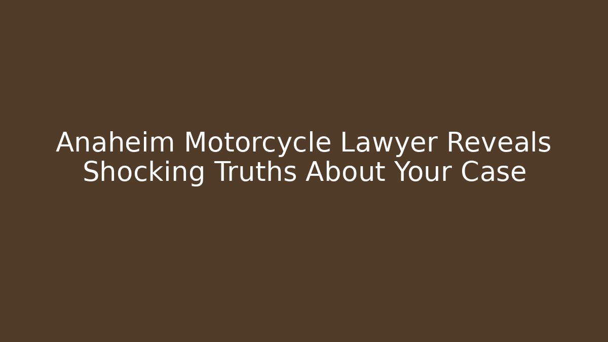 Anaheim Motorcycle Lawyer Reveals Shocking Truths About Your Case