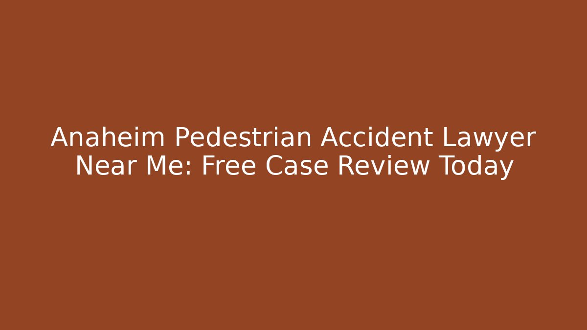Anaheim Pedestrian Accident Lawyer Near Me: Free Case Review Today