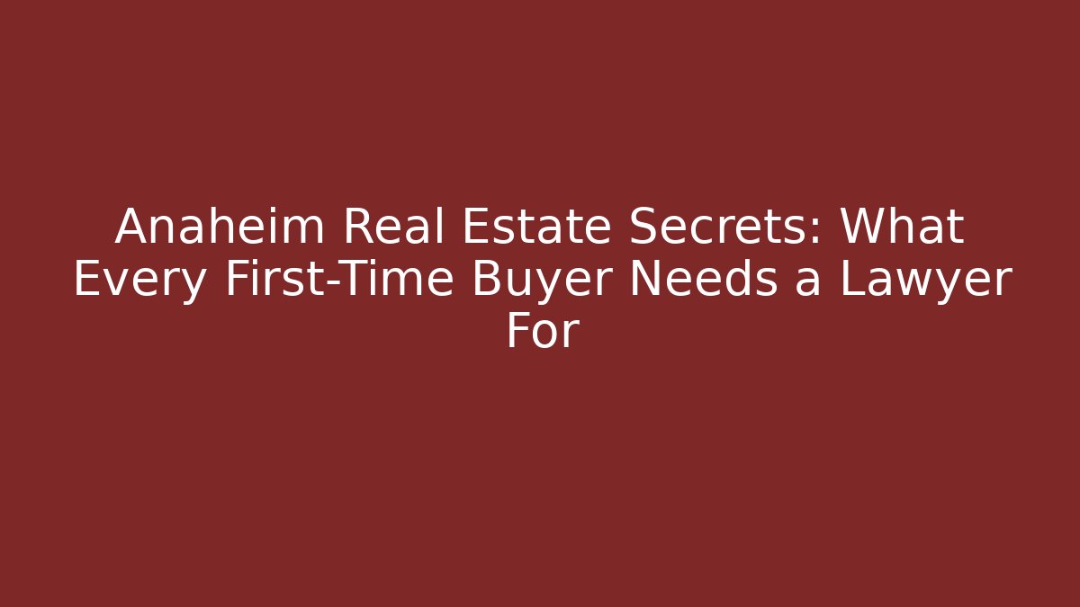 Anaheim Real Estate Secrets: What Every First-Time Buyer Needs a Lawyer For