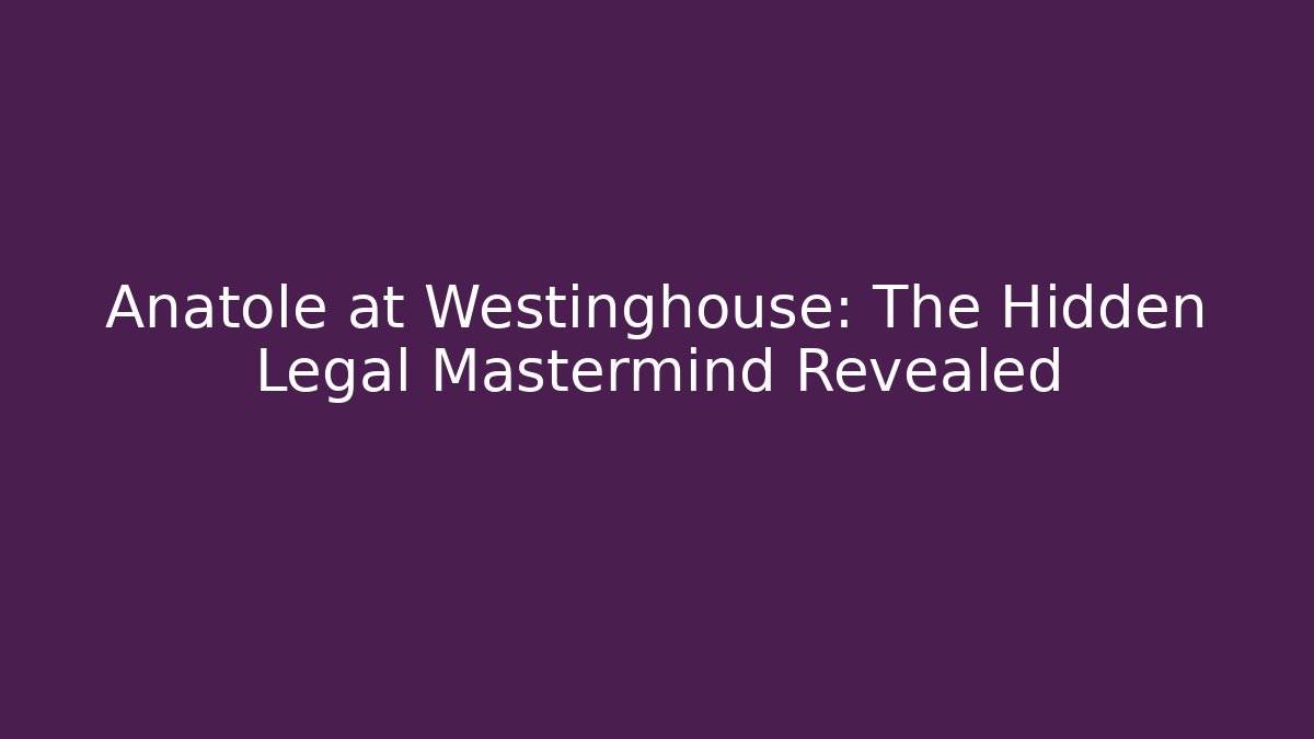 Anatole at Westinghouse: The Hidden Legal Mastermind Revealed