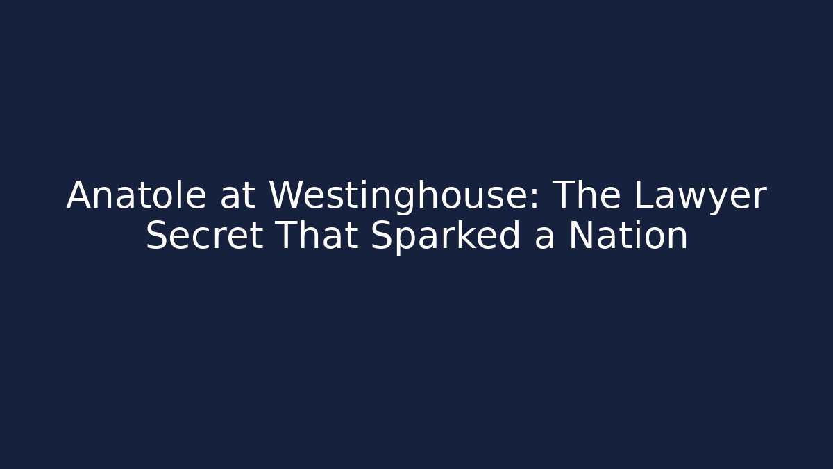 Anatole at Westinghouse: The Lawyer Secret That Sparked a Nation