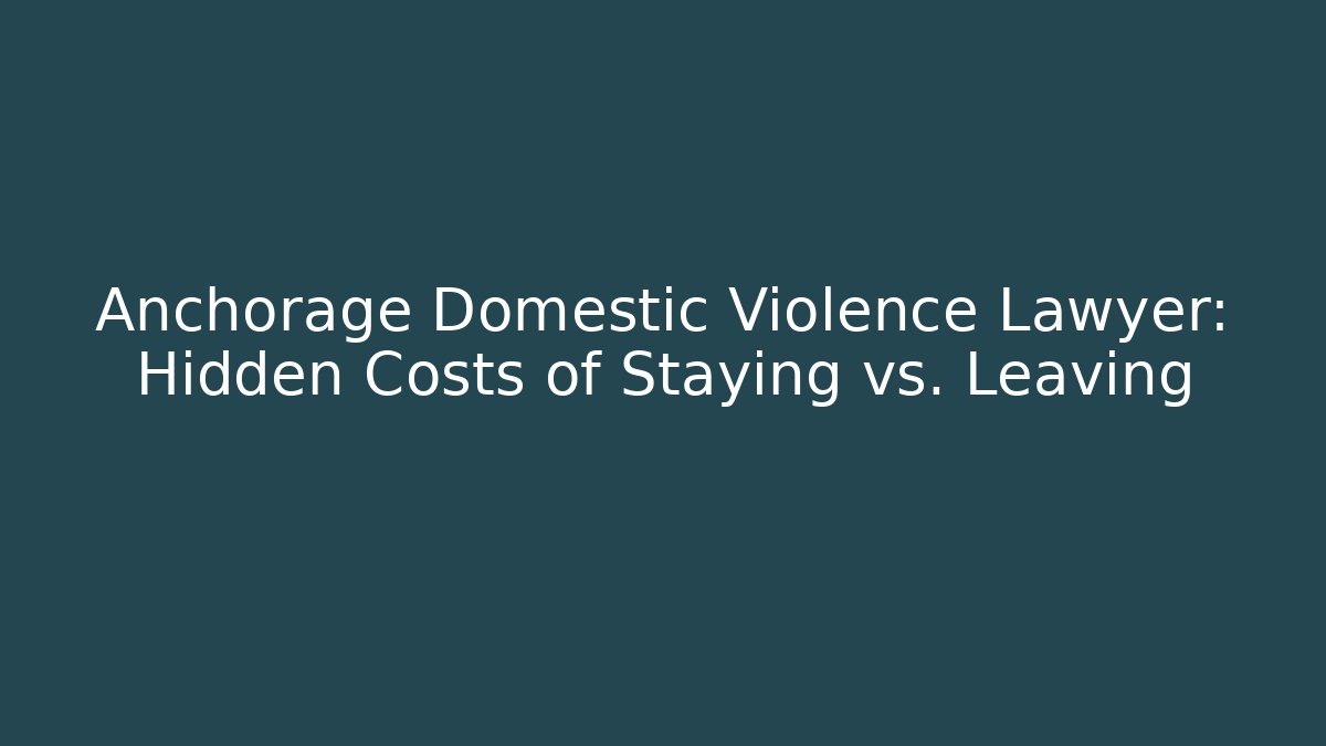 Anchorage Domestic Violence Lawyer: Hidden Costs of Staying vs. Leaving