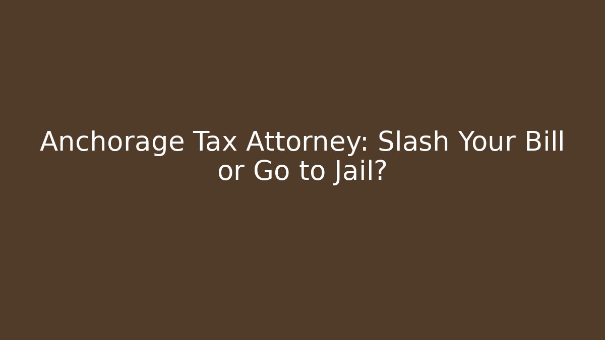 Anchorage Tax Attorney: Slash Your Bill or Go to Jail?