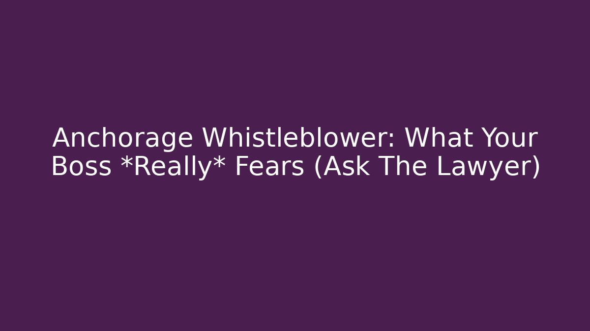 Anchorage Whistleblower: What Your Boss *Really* Fears (Ask The Lawyer)