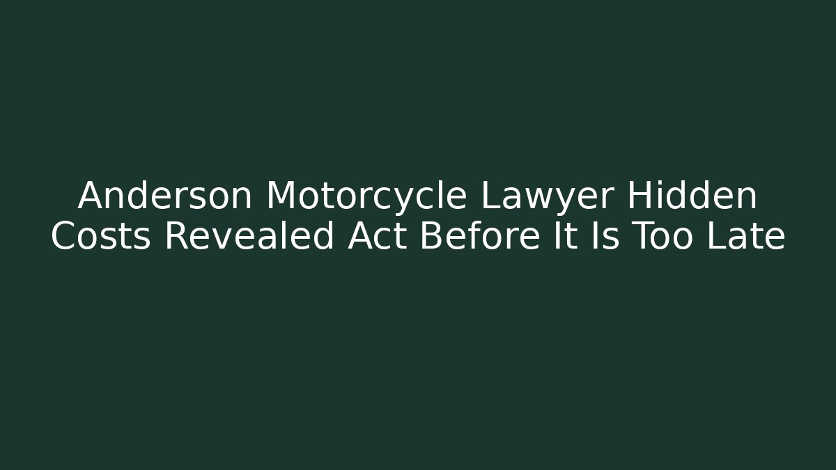 Anderson Motorcycle Lawyer Hidden Costs Revealed Act Before It Is Too Late