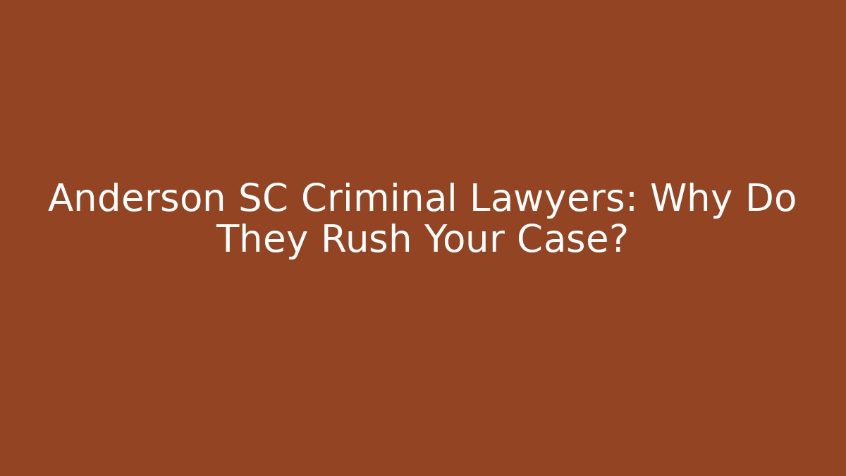 Anderson SC Criminal Lawyers: Why Do They Rush Your Case?